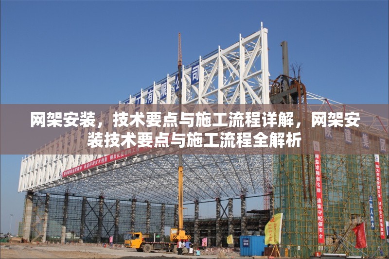 網(wǎng)架安裝，技術(shù)要點(diǎn)與施工流程詳解，網(wǎng)架安裝技術(shù)要點(diǎn)與施工流程全解析