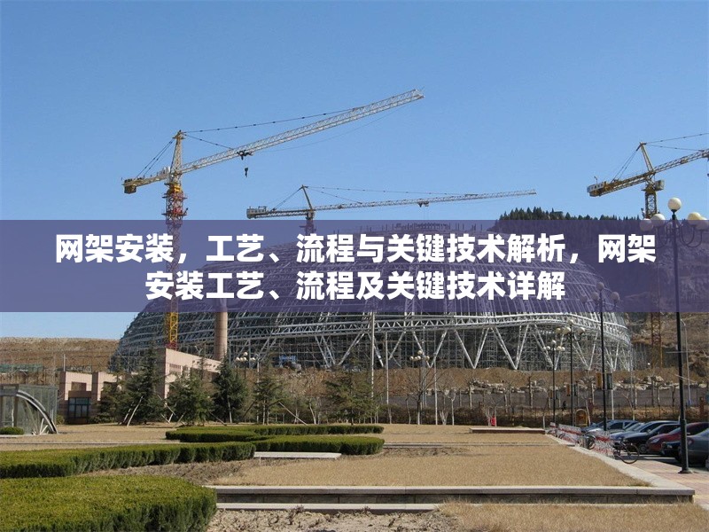 網(wǎng)架安裝，工藝、流程與關(guān)鍵技術(shù)解析，網(wǎng)架安裝工藝、流程及關(guān)鍵技術(shù)詳解