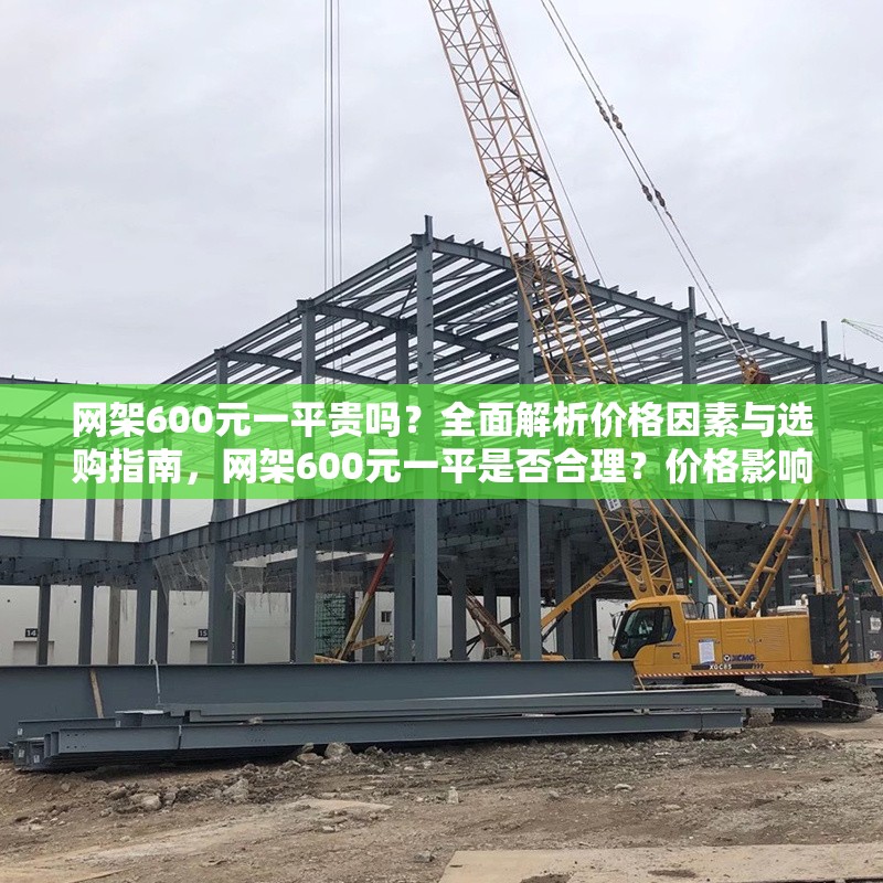 網(wǎng)架600元一平貴嗎？全面解析價格因素與選購指南，網(wǎng)架600元一平是否合理？價格影響因素與選購指南全解析