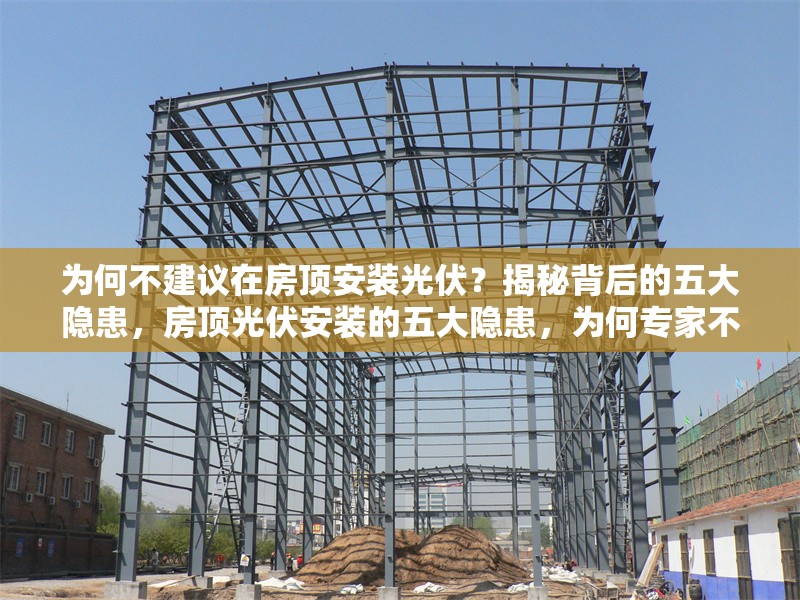 為何不建議在房頂安裝光伏？揭秘背后的五大隱患，房頂光伏安裝的五大隱患，為何專家不建議跟風(fēng)？ 行業(yè)新聞
