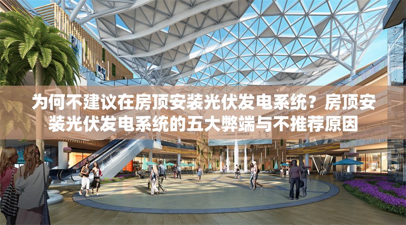 為何不建議在房頂安裝光伏發(fā)電系統(tǒng)？房頂安裝光伏發(fā)電系統(tǒng)的五大弊端與不推薦原因 行業(yè)新聞