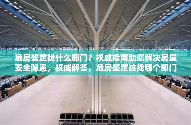 危房鑒定找什么部門？權(quán)威指南助您解決房屋安全隱患，權(quán)威解答，危房鑒定該找哪個部門？ 行業(yè)新聞