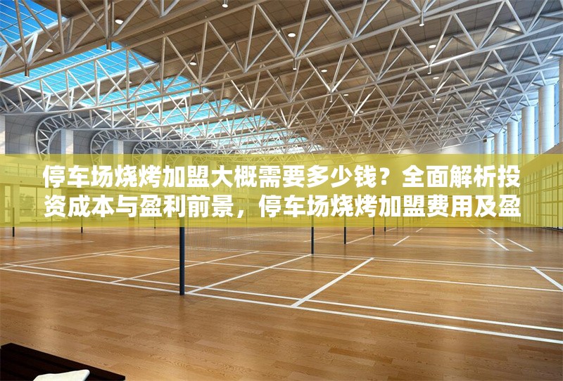 停車場燒烤加盟大概需要多少錢？全面解析投資成本與盈利前景，停車場燒烤加盟費用及盈利分析，投資成本與回報全解析