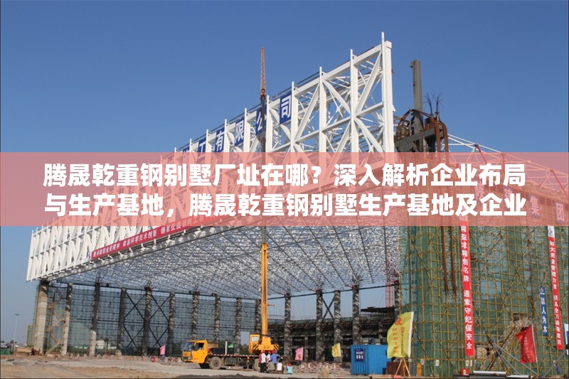 騰晟乾重鋼別墅廠址在哪？深入解析企業(yè)布局與生產(chǎn)基地，騰晟乾重鋼別墅生產(chǎn)基地及企業(yè)布局全解析 行業(yè)新聞