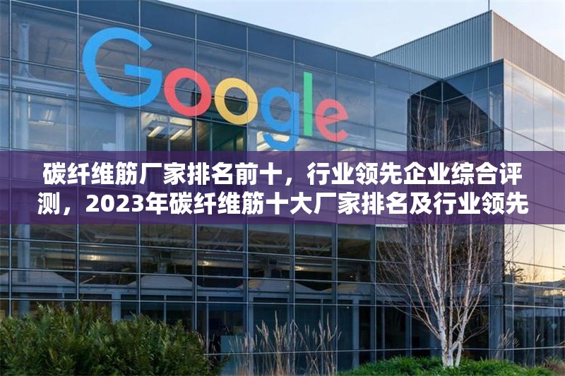 碳纖維筋廠家排名前十，行業(yè)領(lǐng)先企業(yè)綜合評測，2023年碳纖維筋十大廠家排名及行業(yè)領(lǐng)先企業(yè)深度評測