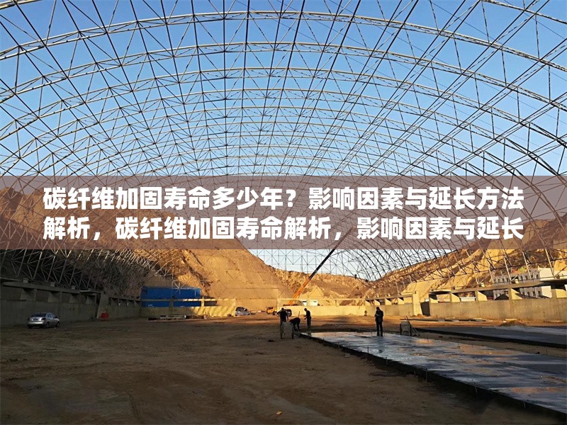 碳纖維加固壽命多少年？影響因素與延長(zhǎng)方法解析，碳纖維加固壽命解析，影響因素與延長(zhǎng)方法全指南