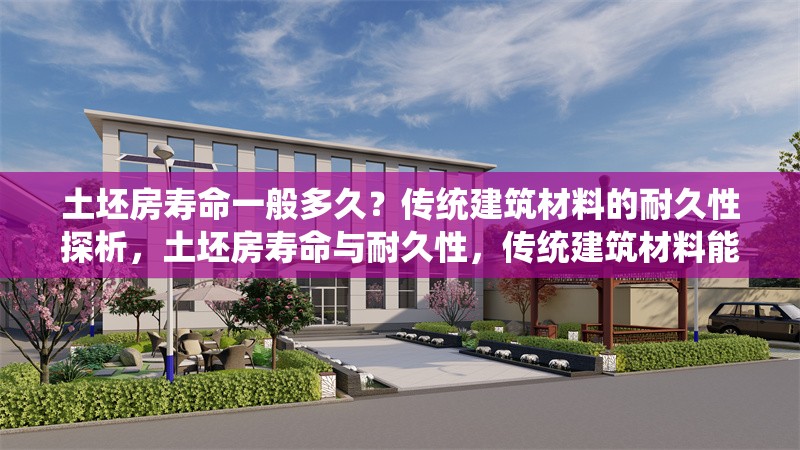土坯房壽命一般多久？傳統(tǒng)建筑材料的耐久性探析，土坯房壽命與耐久性，傳統(tǒng)建筑材料能使用多久？