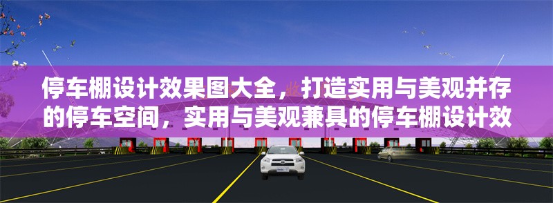 停車棚設(shè)計效果圖大全，打造實用與美觀并存的停車空間，實用與美觀兼具的停車棚設(shè)計效果圖精選