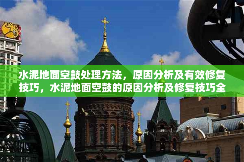 水泥地面空鼓處理方法，原因分析及有效修復技巧，水泥地面空鼓的原因分析及修復技巧全解析 行業(yè)新聞