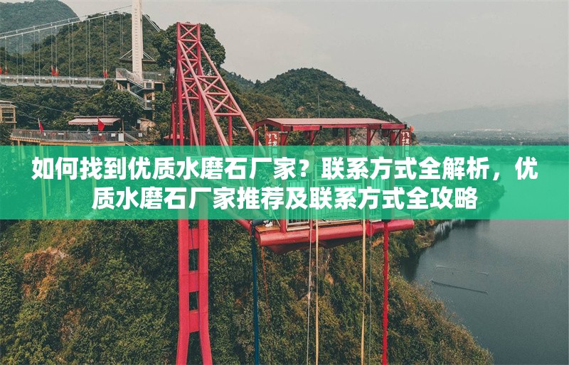 如何找到優(yōu)質(zhì)水磨石廠家？聯(lián)系方式全解析，優(yōu)質(zhì)水磨石廠家推薦及聯(lián)系方式全攻略