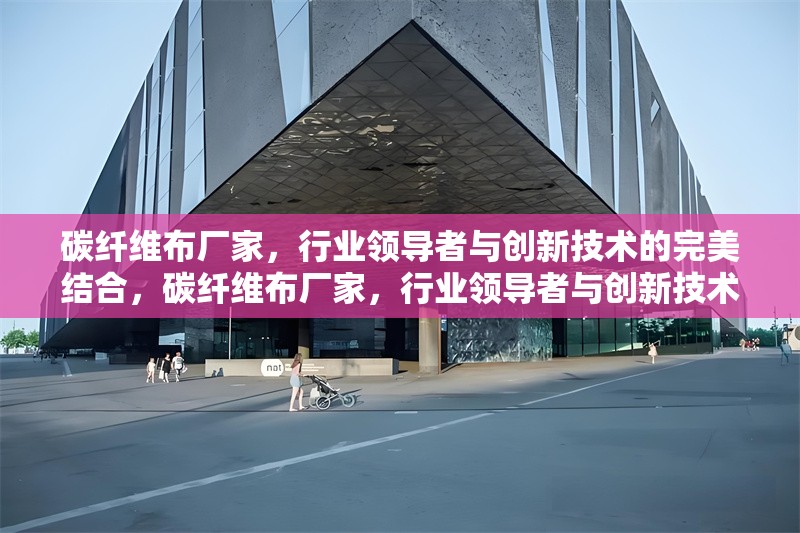 碳纖維布廠家，行業(yè)領(lǐng)導(dǎo)者與創(chuàng)新技術(shù)的完美結(jié)合，碳纖維布廠家，行業(yè)領(lǐng)導(dǎo)者與創(chuàng)新技術(shù)的完美融合