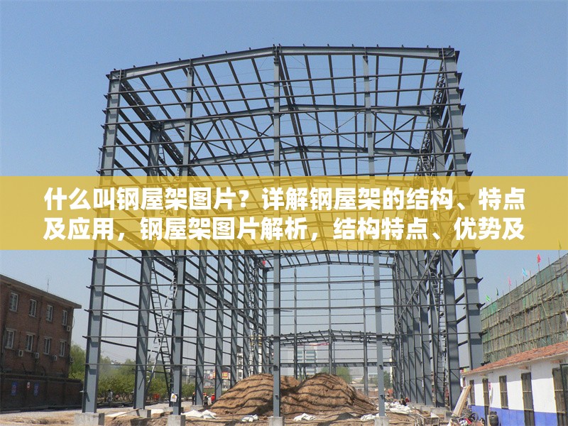 什么叫鋼屋架圖片？詳解鋼屋架的結(jié)構(gòu)、特點(diǎn)及應(yīng)用，鋼屋架圖片解析，結(jié)構(gòu)特點(diǎn)、優(yōu)勢及應(yīng)用場景詳解