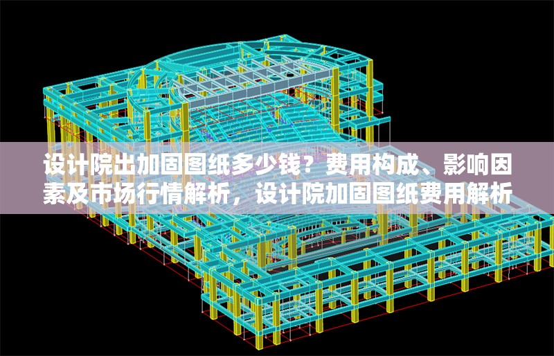 設計院出加固圖紙多少錢？費用構(gòu)成、影響因素及市場行情解析，設計院加固圖紙費用解析，構(gòu)成要素、影響因素及市場行情