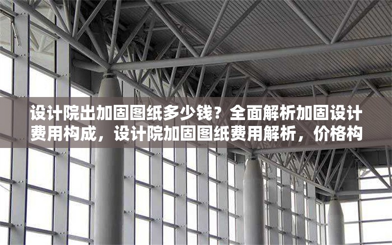 設(shè)計(jì)院出加固圖紙多少錢？全面解析加固設(shè)計(jì)費(fèi)用構(gòu)成，設(shè)計(jì)院加固圖紙費(fèi)用解析，價(jià)格構(gòu)成與影響因素全指南 行業(yè)新聞