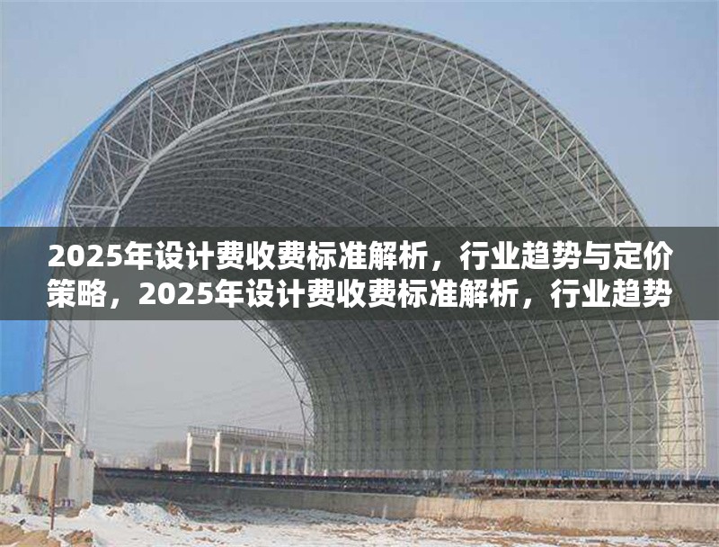 2025年設(shè)計費收費標準解析，行業(yè)趨勢與定價策略，2025年設(shè)計費收費標準解析，行業(yè)趨勢與定價策略前瞻
