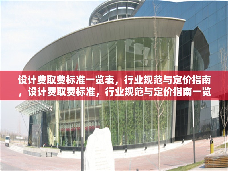 設(shè)計費(fèi)取費(fèi)標(biāo)準(zhǔn)一覽表，行業(yè)規(guī)范與定價指南，設(shè)計費(fèi)取費(fèi)標(biāo)準(zhǔn)，行業(yè)規(guī)范與定價指南一覽表