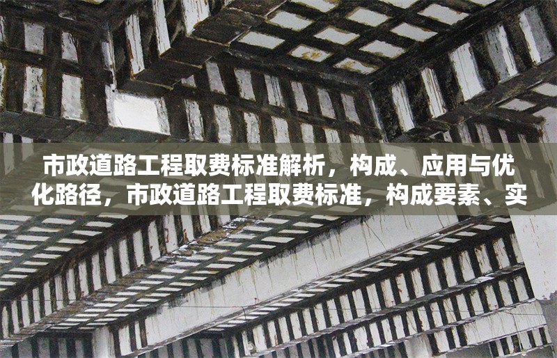 市政道路工程取費標準解析，構(gòu)成、應用與優(yōu)化路徑，市政道路工程取費標準，構(gòu)成要素、實踐應用與優(yōu)化策略