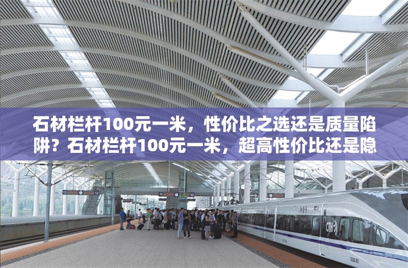 石材欄桿100元一米，性價(jià)比之選還是質(zhì)量陷阱？石材欄桿100元一米，超高性價(jià)比還是隱藏質(zhì)量陷阱？