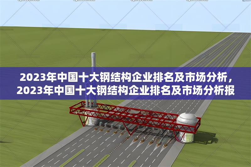 2023年中國(guó)十大鋼結(jié)構(gòu)企業(yè)排名及市場(chǎng)分析，2023年中國(guó)十大鋼結(jié)構(gòu)企業(yè)排名及市場(chǎng)分析報(bào)告 行業(yè)新聞