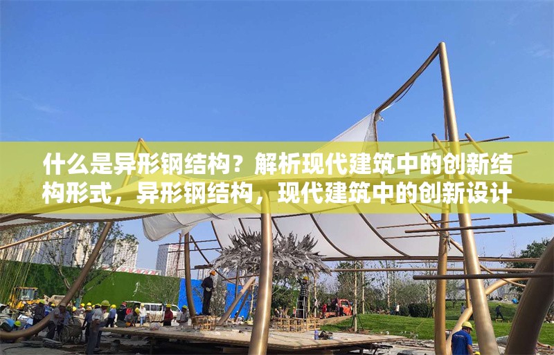 什么是異形鋼結(jié)構(gòu)？解析現(xiàn)代建筑中的創(chuàng)新結(jié)構(gòu)形式，異形鋼結(jié)構(gòu)，現(xiàn)代建筑中的創(chuàng)新設(shè)計(jì)與應(yīng)用解析