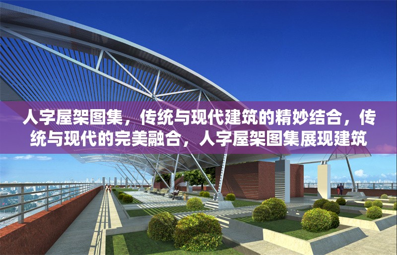 人字屋架圖集，傳統(tǒng)與現(xiàn)代建筑的精妙結(jié)合，傳統(tǒng)與現(xiàn)代的完美融合，人字屋架圖集展現(xiàn)建筑藝術(shù)