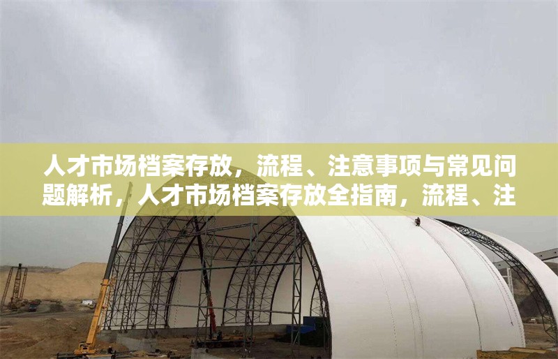 人才市場(chǎng)檔案存放，流程、注意事項(xiàng)與常見(jiàn)問(wèn)題解析，人才市場(chǎng)檔案存放全指南，流程、注意事項(xiàng)及常見(jiàn)問(wèn)題解答