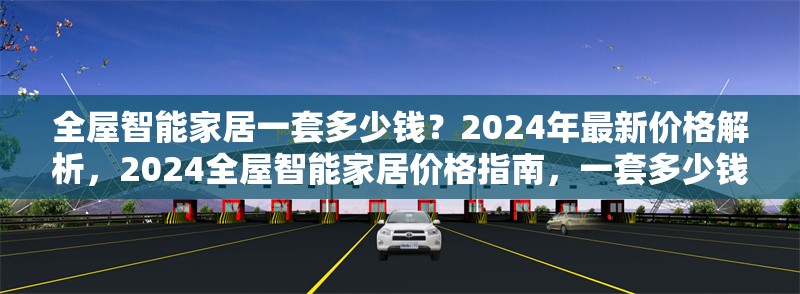 全屋智能家居一套多少錢？2024年最新價(jià)格解析，2024全屋智能家居價(jià)格指南，一套多少錢？ 行業(yè)新聞