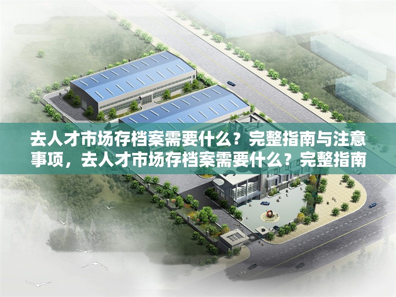 去人才市場(chǎng)存檔案需要什么？完整指南與注意事項(xiàng)，去人才市場(chǎng)存檔案需要什么？完整指南與注意事項(xiàng)