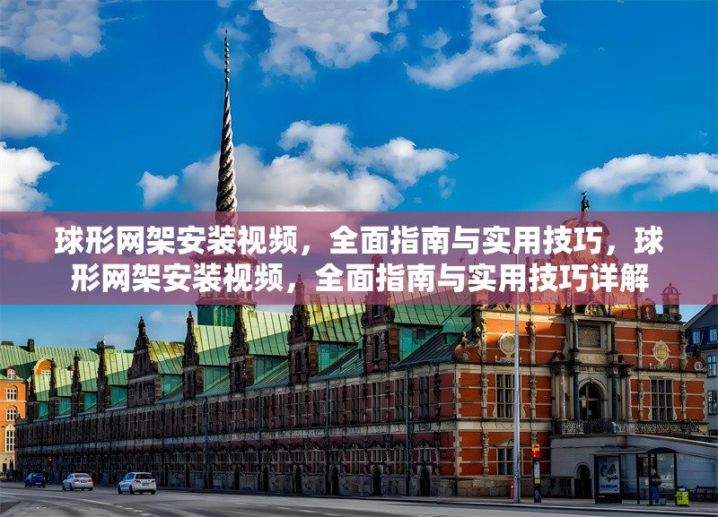 球形網(wǎng)架安裝視頻，全面指南與實用技巧，球形網(wǎng)架安裝視頻，全面指南與實用技巧詳解 行業(yè)新聞