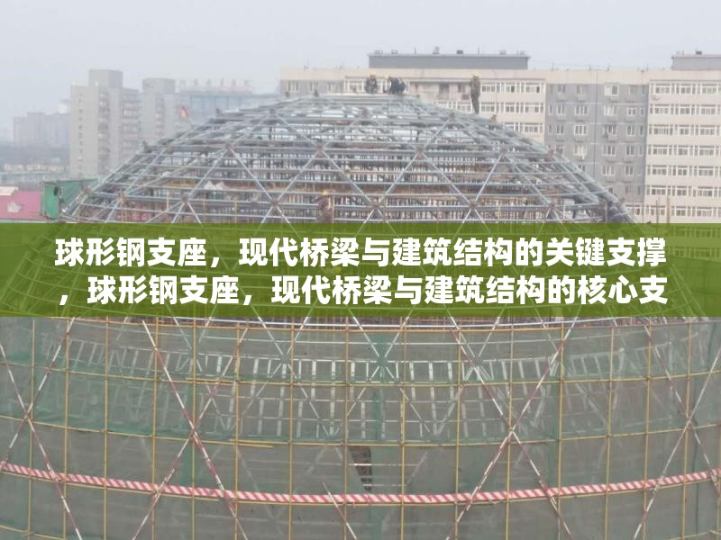 球形鋼支座，現(xiàn)代橋梁與建筑結(jié)構(gòu)的關(guān)鍵支撐，球形鋼支座，現(xiàn)代橋梁與建筑結(jié)構(gòu)的核心支撐技術(shù) 行業(yè)新聞