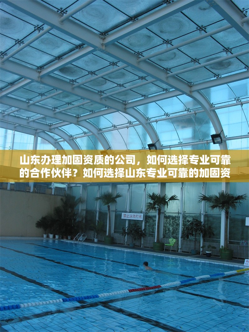 山東辦理加固資質(zhì)的公司，如何選擇專業(yè)可靠的合作伙伴？如何選擇山東專業(yè)可靠的加固資質(zhì)辦理公司？