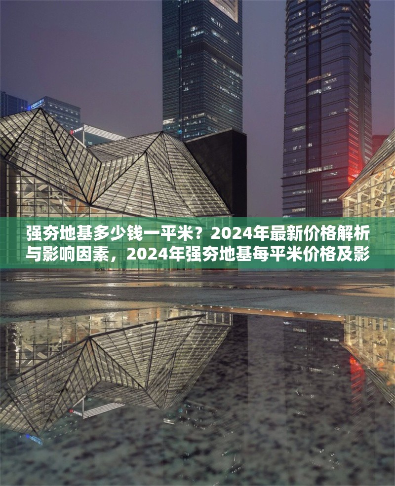 強夯地基多少錢一平米？2024年最新價格解析與影響因素，2024年強夯地基每平米價格及影響因素深度 行業(yè)新聞