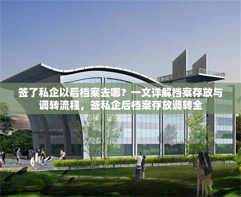 簽了私企以后檔案去哪？一文詳解檔案存放與調(diào)轉(zhuǎn)流程，簽私企后檔案存放調(diào)轉(zhuǎn)全 行業(yè)新聞