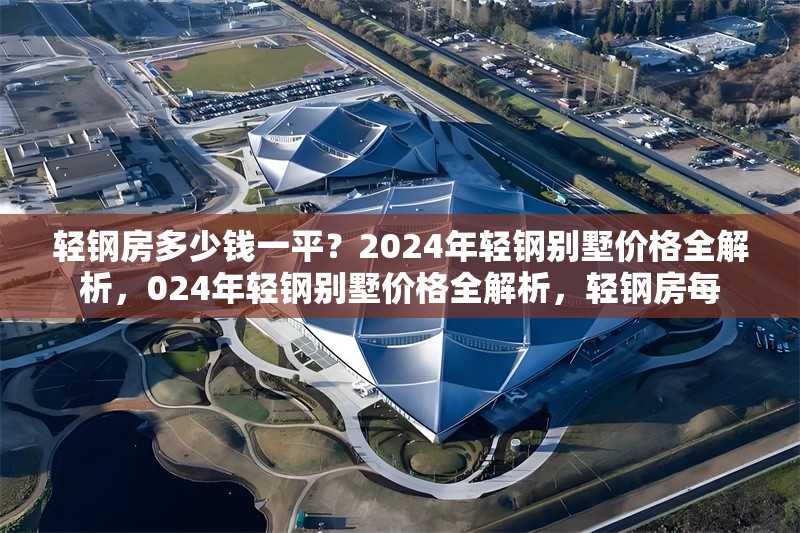 輕鋼房多少錢一平？2024年輕鋼別墅價格全解析，024年輕鋼別墅價格全解析，輕鋼房每 行業(yè)新聞