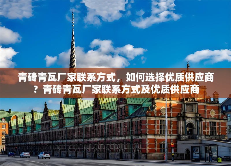 青磚青瓦廠家聯(lián)系方式，如何選擇優(yōu)質(zhì)供應(yīng)商？青磚青瓦廠家聯(lián)系方式及優(yōu)質(zhì)供應(yīng)商 行業(yè)新聞