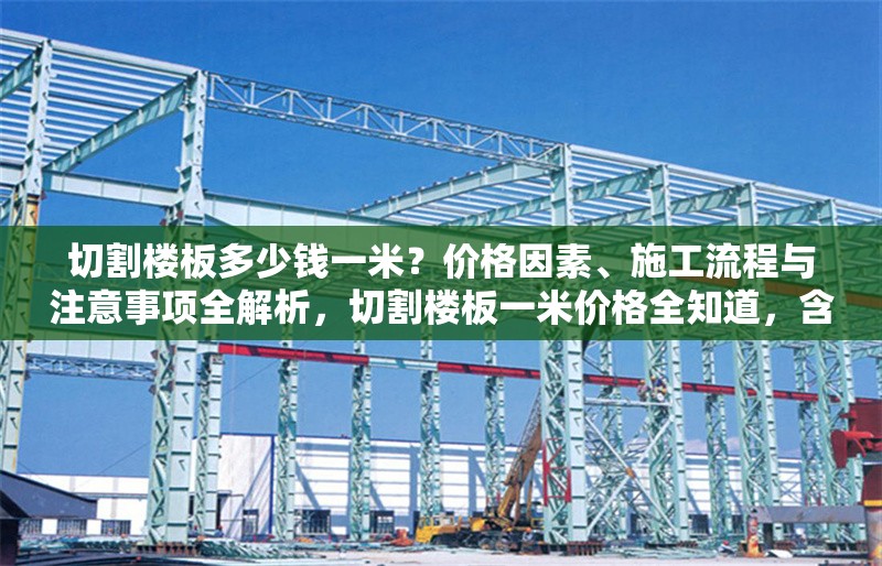 切割樓板多少錢一米？價格因素、施工流程與注意事項全解析，切割樓板一米價格全知道，含影響因素、流程及 行業(yè)新聞