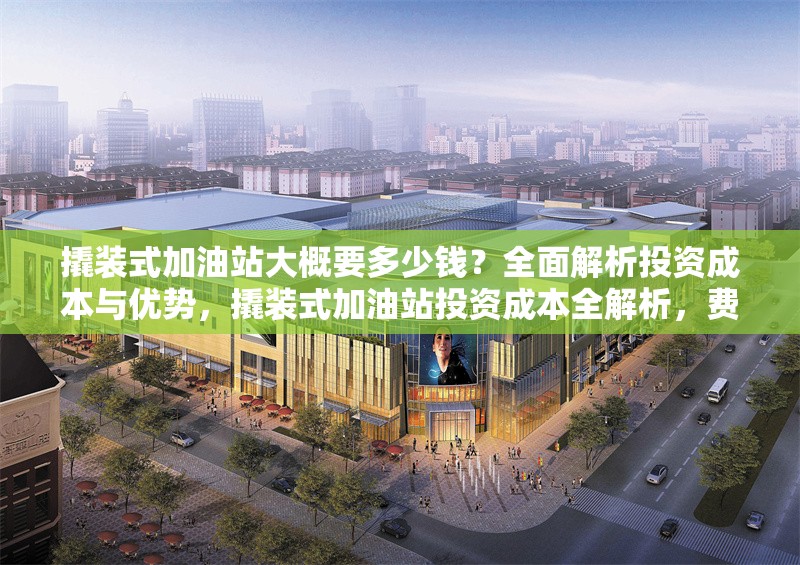 撬裝式加油站大概要多少錢？全面解析投資成本與優(yōu)勢(shì)，撬裝式加油站投資成本全解析，費(fèi)用與優(yōu)勢(shì)一覽 行業(yè)新聞