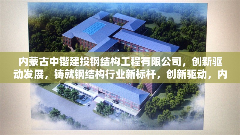內蒙古中鍇建投鋼結構工程有限公司，創(chuàng)新驅動發(fā)展，鑄就鋼結構行業(yè)新標桿，創(chuàng)新驅動，內蒙古中鍇建投鑄就鋼結構行業(yè)新標桿