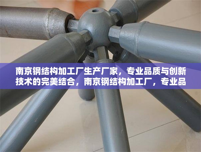 南京鋼結(jié)構(gòu)加工廠生產(chǎn)廠家，專業(yè)品質(zhì)與創(chuàng)新技術(shù)的完美結(jié)合，南京鋼結(jié)構(gòu)加工廠，專業(yè)品質(zhì)與創(chuàng)新技術(shù) 行業(yè)新聞