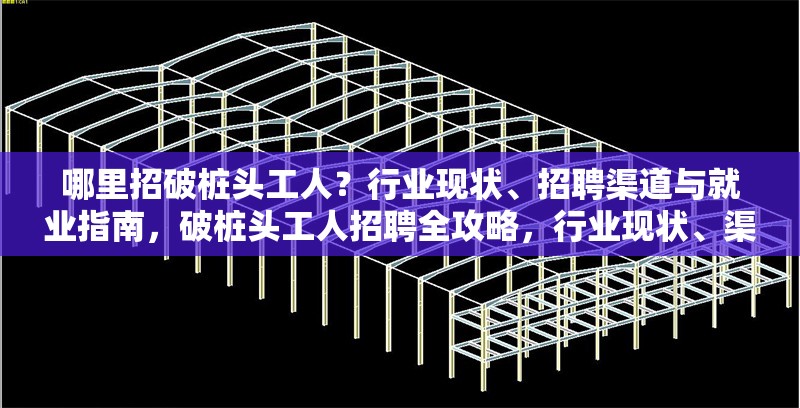哪里招破樁頭工人？行業(yè)現(xiàn)狀、招聘渠道與就業(yè)指南，破樁頭工人招聘全攻略，行業(yè)現(xiàn)狀、渠道及就業(yè) 行業(yè)新聞