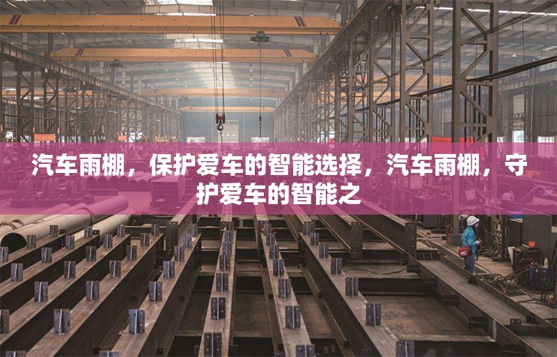 汽車雨棚，保護(hù)愛車的智能選擇，汽車雨棚，守護(hù)愛車的智能之 行業(yè)新聞