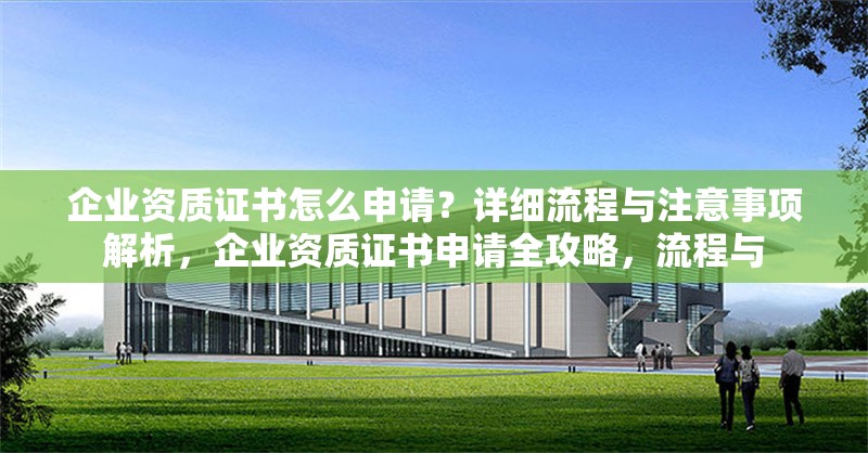 企業(yè)資質(zhì)證書(shū)怎么申請(qǐng)？詳細(xì)流程與注意事項(xiàng)解析，企業(yè)資質(zhì)證書(shū)申請(qǐng)全攻略，流程與 行業(yè)新聞