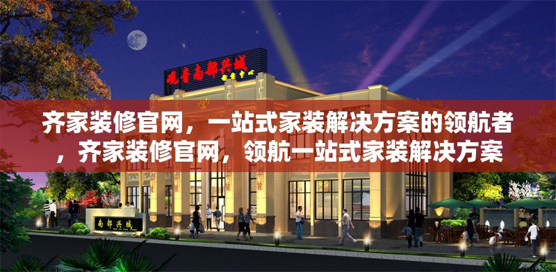 齊家裝修官網(wǎng)，一站式家裝解決方案的領(lǐng)航者，齊家裝修官網(wǎng)，領(lǐng)航一站式家裝解決方案 行業(yè)新聞