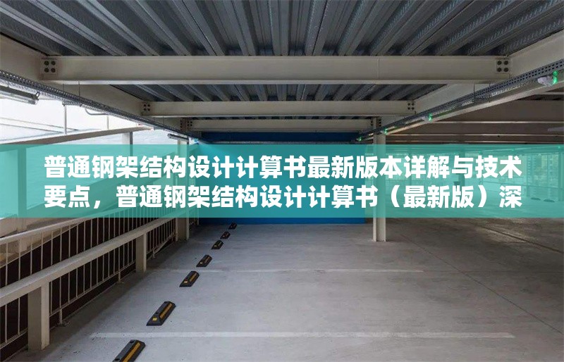 普通鋼架結(jié)構(gòu)設(shè)計(jì)計(jì)算書(shū)最新版本詳解與技術(shù)要點(diǎn)，普通鋼架結(jié)構(gòu)設(shè)計(jì)計(jì)算書(shū)（最新版）深度解析與技術(shù) 行業(yè)新聞