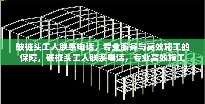 破樁頭工人聯(lián)系電話，專業(yè)服務與高效施工的保障，破樁頭工人聯(lián)系電話，專業(yè)高效施工