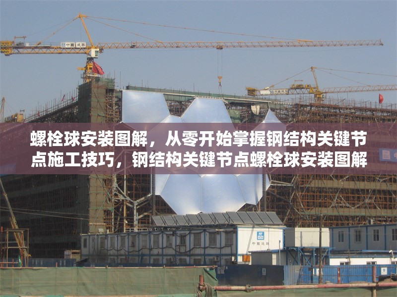 螺栓球安裝圖解，從零開始掌握鋼結(jié)構(gòu)關(guān)鍵節(jié)點施工技巧，鋼結(jié)構(gòu)關(guān)鍵節(jié)點螺栓球安裝圖解，從零開始掌握施工 行業(yè)新聞