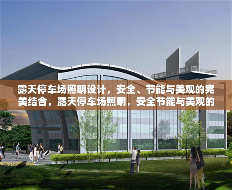 露天停車場(chǎng)照明設(shè)計(jì)，安全、節(jié)能與美觀的完美結(jié)合，露天停車場(chǎng)照明，安全節(jié)能與美觀的