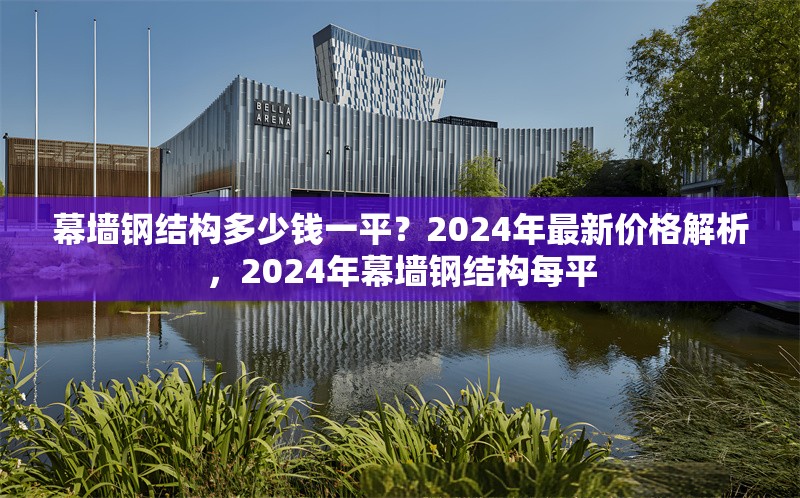 幕墻鋼結構多少錢一平？2024年最新價格解析，2024年幕墻鋼結構每平