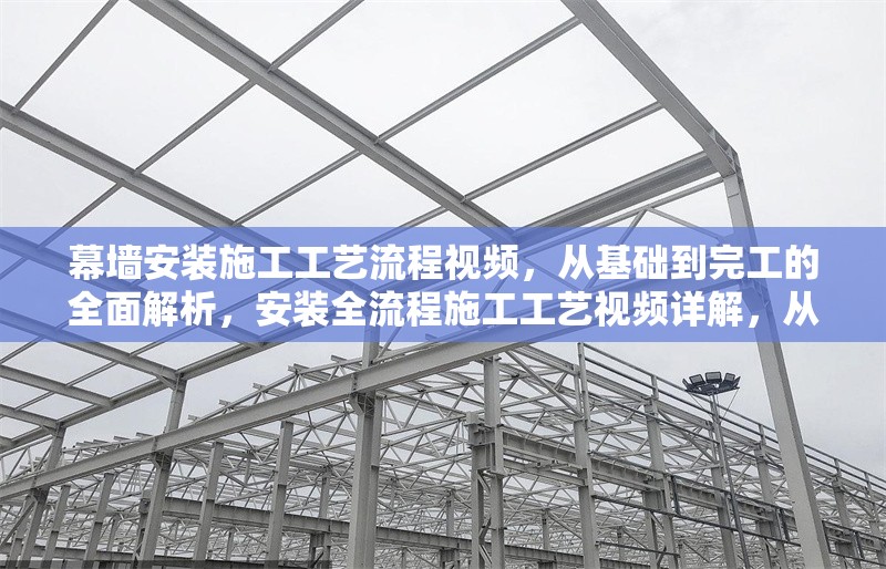 幕墻安裝施工工藝流程視頻，從基礎(chǔ)到完工的全面解析，安裝全流程施工工藝視頻詳解，從基礎(chǔ) 行業(yè)新聞
