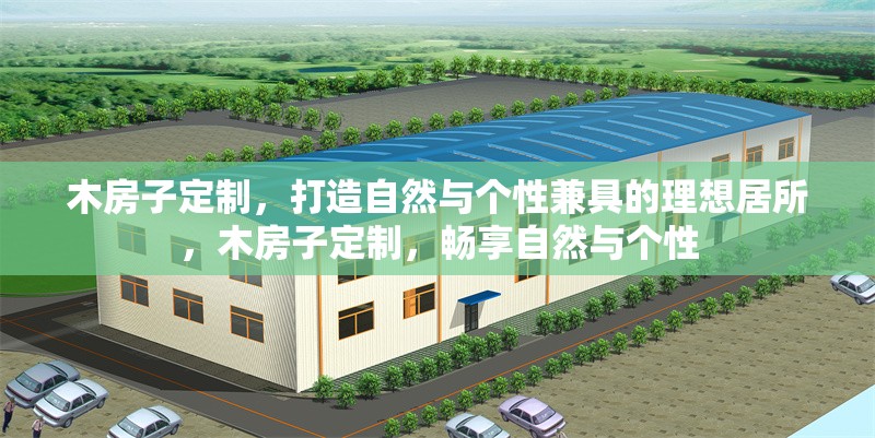 木房子定制，打造自然與個(gè)性兼具的理想居所，木房子定制，暢享自然與個(gè)性 行業(yè)新聞